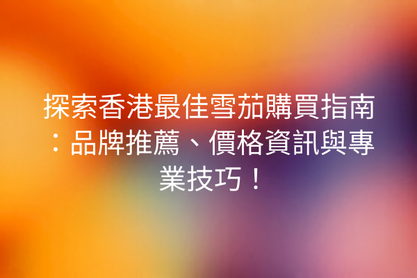 探索香港最佳雪茄購買指南：品牌推薦、價格資訊與專業技巧！