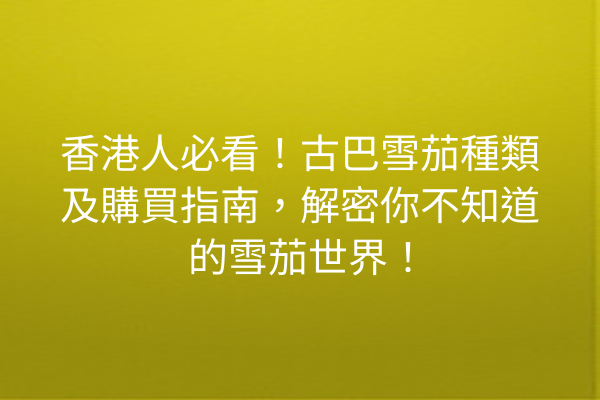 香港人必看！古巴雪茄種類及購買指南，解密你不知道的雪茄世界！