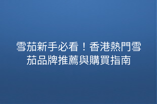 雪茄新手必看!香港熱門雪茄品牌推薦與購買指南