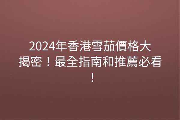 2024年香港雪茄價格大揭密！最全指南和推薦必看！