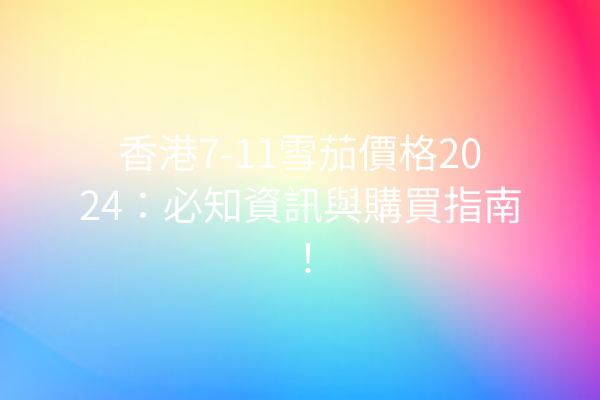 香港7-11雪茄價格2024：必知資訊與購買指南！