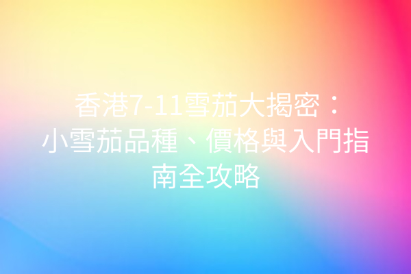 香港7-11雪茄大揭密:小雪茄品種、價格與入門指南全攻略