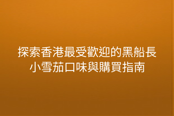 探索香港最受歡迎的黑船長小雪茄口味與購買指南