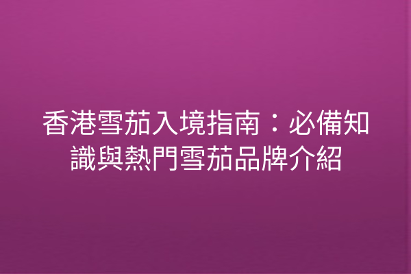 香港雪茄入境指南：必備知識與熱門雪茄品牌介紹