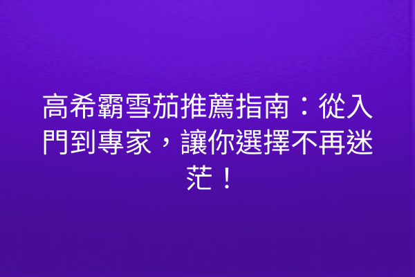 高希霸雪茄推薦指南：從入門到專家，讓你選擇不再迷茫！