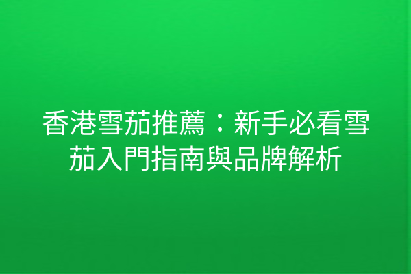 香港雪茄推薦：新手必看雪茄入門指南與品牌解析