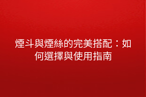 煙斗與煙絲的完美搭配：如何選擇與使用指南