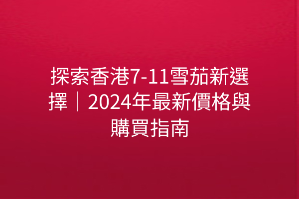探索香港7-11雪茄新選擇｜2024年最新價格與購買指南