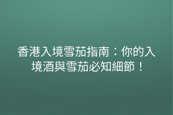 香港入境雪茄指南:你的入境酒與雪茄必知細節!