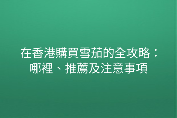 在香港購買雪茄的全攻略：哪裡、推薦及注意事項
