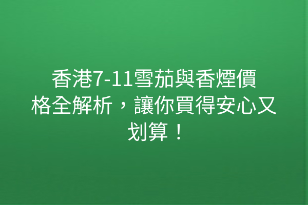香港7-11雪茄與香煙價格全解析,讓你買得安心又划算!