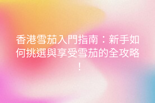 香港雪茄入門指南：新手如何挑選與享受雪茄的全攻略！