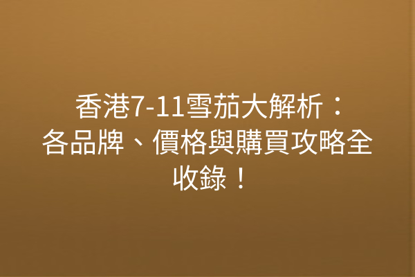 香港7-11雪茄大解析：各品牌、價格與購買攻略全收錄！