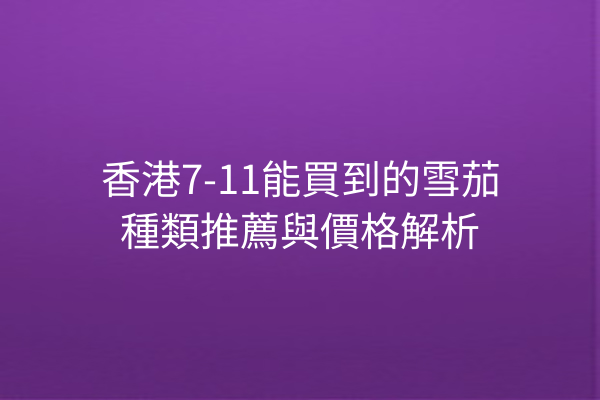 香港7-11能買到的雪茄種類推薦與價格解析