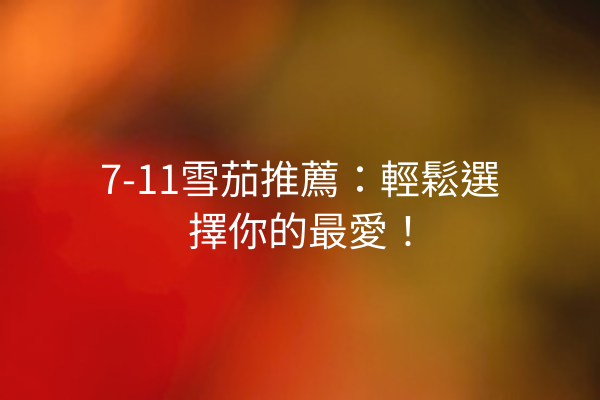7-11雪茄推薦：輕鬆選擇你的最愛！