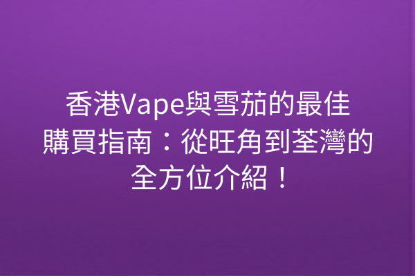 香港Vape與雪茄的最佳購買指南：從旺角到荃灣的全方位介紹！