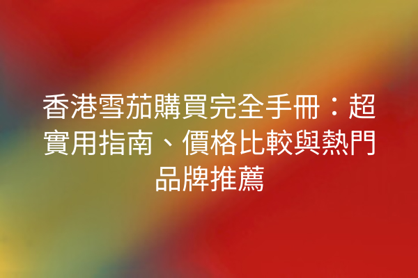 香港雪茄購買完全手冊：超實用指南、價格比較與熱門品牌推薦