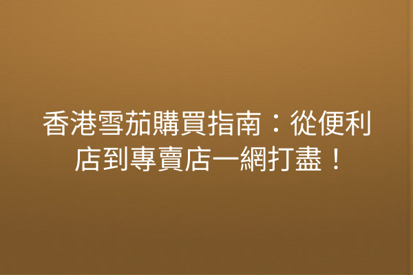 香港雪茄購買指南：從便利店到專賣店一網打盡！