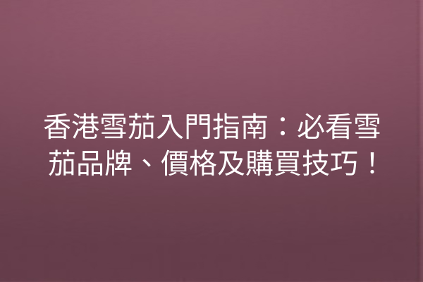 香港雪茄入門指南：必看雪茄品牌、價格及購買技巧！