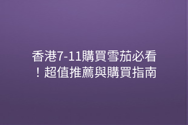 香港7-11購買雪茄必看！超值推薦與購買指南