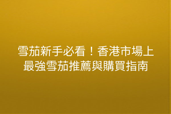 雪茄新手必看！香港市場上最強雪茄推薦與購買指南