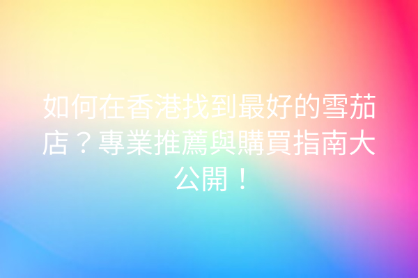 如何在香港找到最好的雪茄店?專業推薦與購買指南大公開!