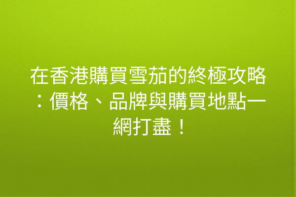在香港購買雪茄的終極攻略：價格、品牌與購買地點一網打盡！