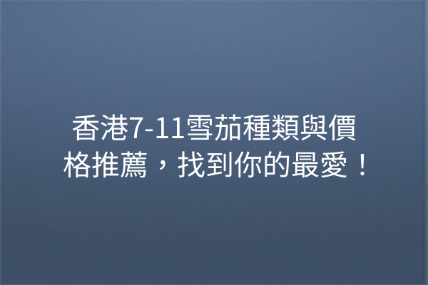 香港7-11雪茄種類與價格推薦，找到你的最愛！