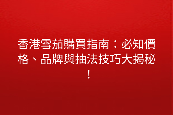 香港雪茄購買指南：必知價格、品牌與抽法技巧大揭秘！