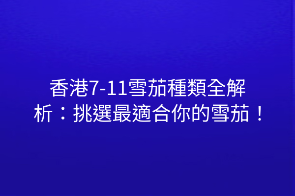 香港7-11雪茄種類全解析:挑選最適合你的雪茄!