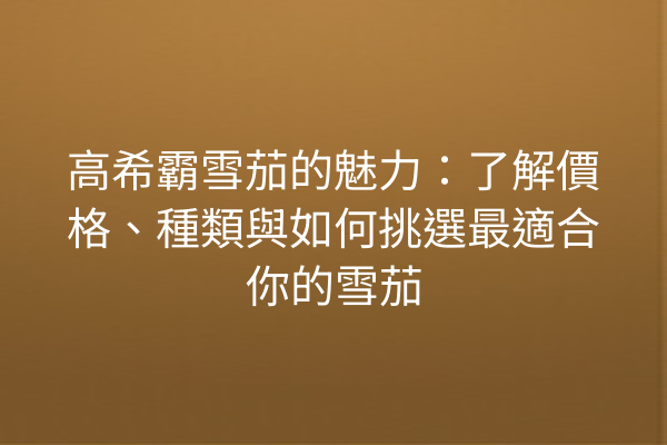 高希霸雪茄的魅力：了解價格、種類與如何挑選最適合你的雪茄