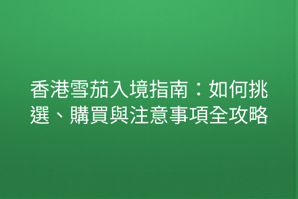 香港雪茄入境指南：如何挑選、購買與注意事項全攻略