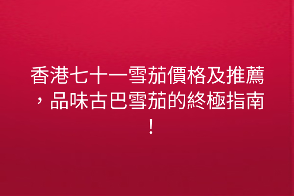 香港七十一雪茄價格及推薦，品味古巴雪茄的終極指南！