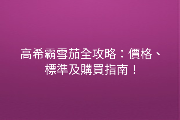 高希霸雪茄全攻略：價格、標準及購買指南！