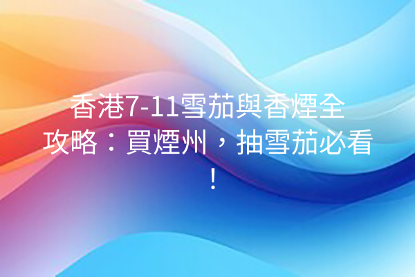 香港7-11雪茄與香煙全攻略：買煙州，抽雪茄必看！