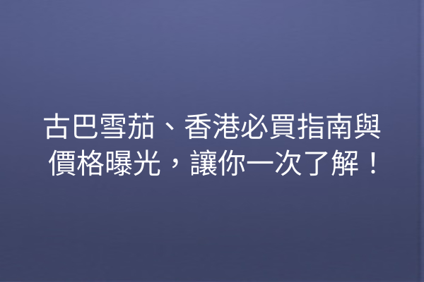 古巴雪茄、香港必買指南與價格曝光，讓你一次了解！
