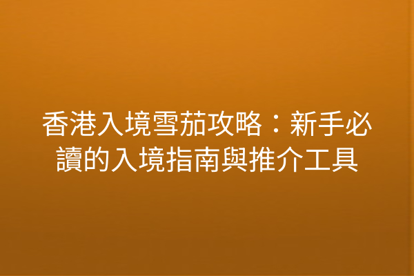香港入境雪茄攻略：新手必讀的入境指南與推介工具