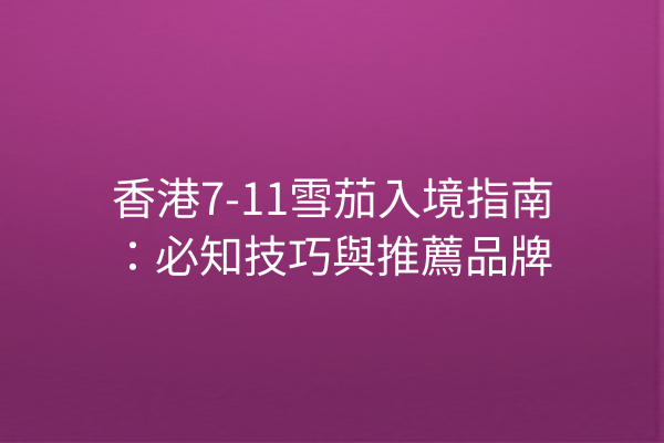 香港7-11雪茄入境指南：必知技巧與推薦品牌