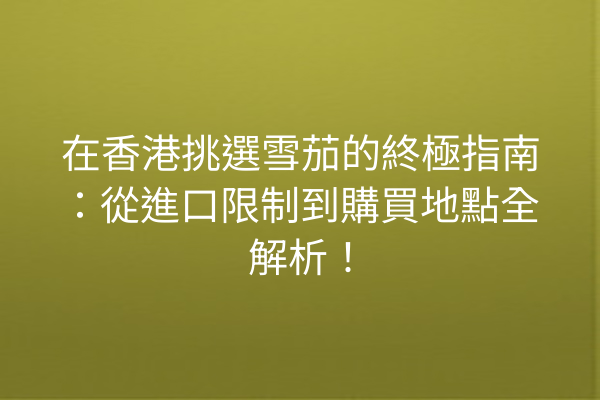 在香港挑選雪茄的終極指南：從進口限制到購買地點全解析！