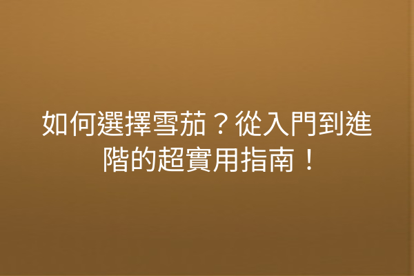 如何選擇雪茄？從入門到進階的超實用指南！