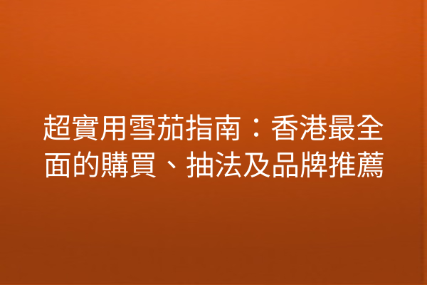 超實用雪茄指南：香港最全面的購買、抽法及品牌推薦