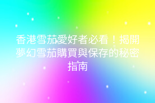 香港雪茄愛好者必看！揭開夢幻雪茄購買與保存的秘密指南