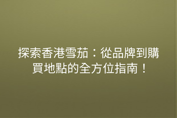 探索香港雪茄:從品牌到購買地點的全方位指南!