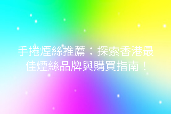 手捲煙絲推薦：探索香港最佳煙絲品牌與購買指南！