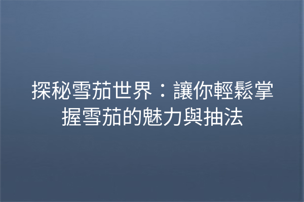 探秘雪茄世界：讓你輕鬆掌握雪茄的魅力與抽法