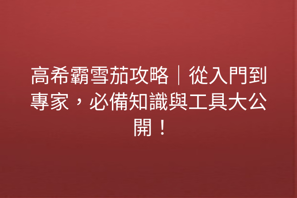 高希霸雪茄攻略｜從入門到專家，必備知識與工具大公開！