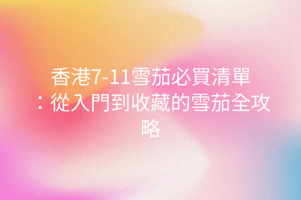 香港7-11雪茄必買清單：從入門到收藏的雪茄全攻略