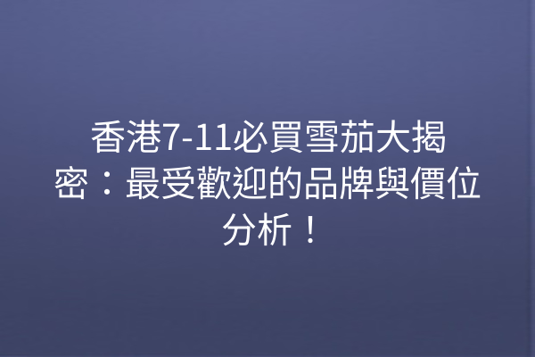 香港7-11必買雪茄大揭密：最受歡迎的品牌與價位分析！