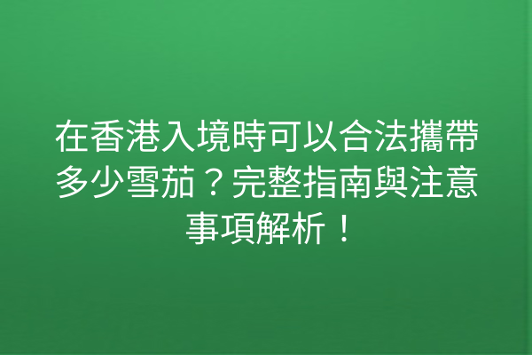 在香港入境時可以合法攜帶多少雪茄？完整指南與注意事項解析！