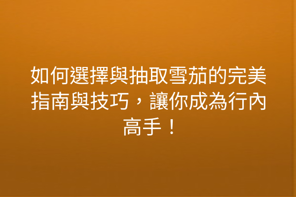 如何選擇與抽取雪茄的完美指南與技巧，讓你成為行內高手！